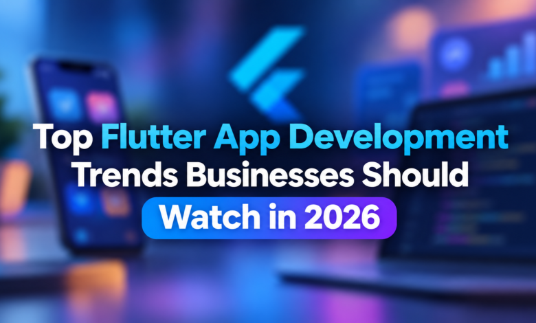 Top Flutter App Development Trends Businesses Should Watch in 2026